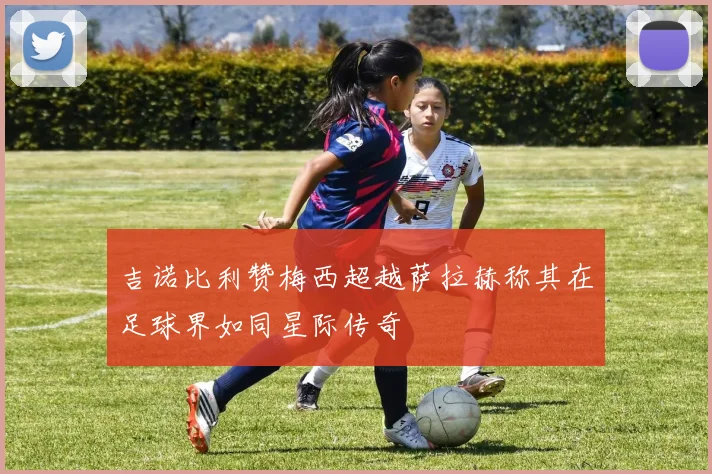吉诺比利赞梅西超越萨拉赫称其在足球界如同星际传奇