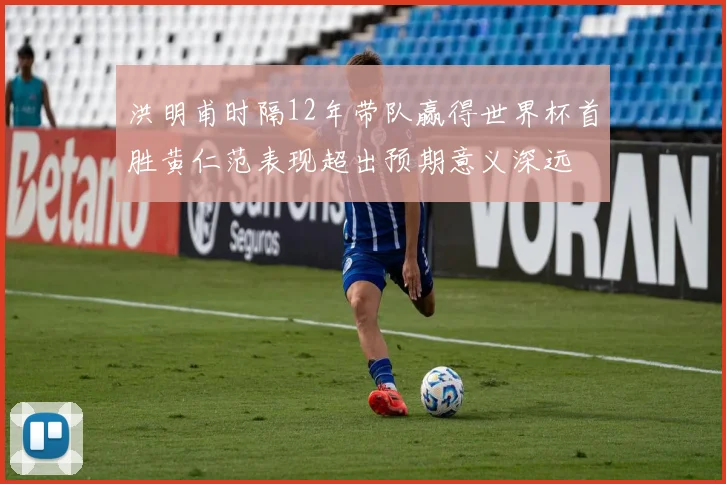 洪明甫时隔12年带队赢得世界杯首胜黄仁范表现超出预期意义深远