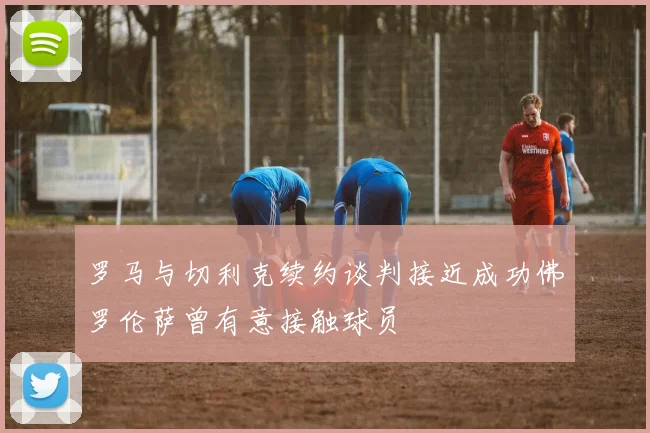 罗马与切利克续约谈判接近成功佛罗伦萨曾有意接触球员