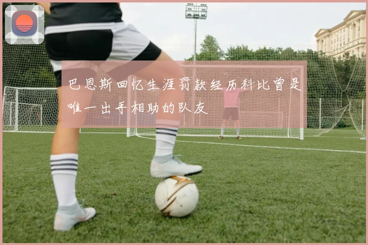 巴恩斯回忆生涯罚款经历科比曾是唯一出手相助的队友
