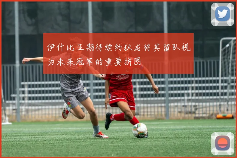 伊什比亚期待续约狄龙将其留队视为未来冠军的重要拼图