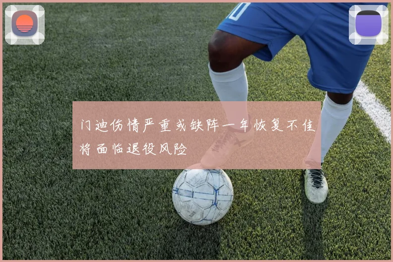 门迪伤情严重或缺阵一年恢复不佳将面临退役风险
