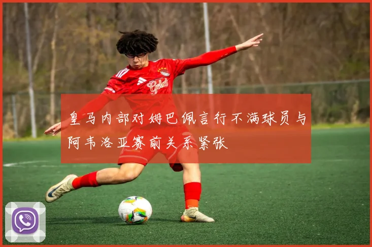 皇马内部对姆巴佩言行不满球员与阿韦洛亚赛前关系紧张