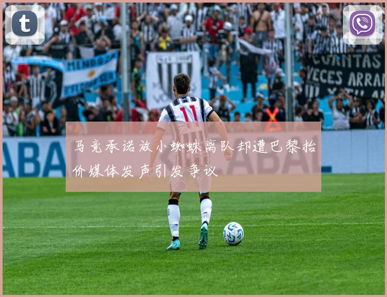 马竞承诺放小蜘蛛离队却遭巴黎抬价媒体发声引发争议