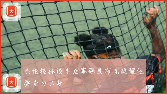 杰伦格林谈季后赛强度布克提醒他要全力以赴