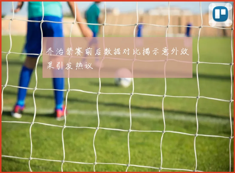 乔治禁赛前后数据对比揭示意外效果引发热议