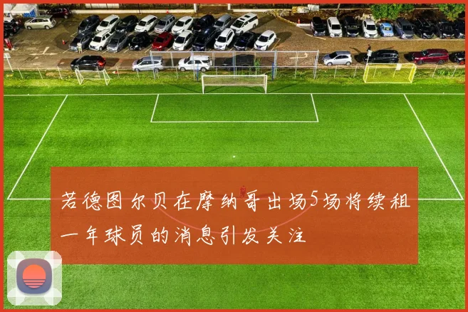 若德图尔贝在摩纳哥出场5场将续租一年球员的消息引发关注