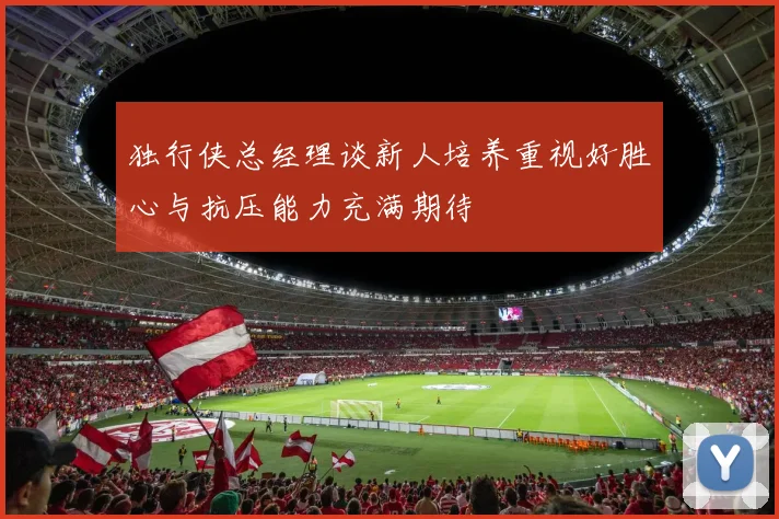 独行侠总经理谈新人培养重视好胜心与抗压能力充满期待