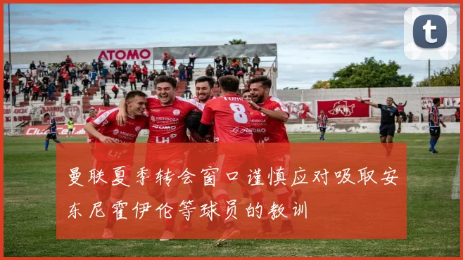 曼联夏季转会窗口谨慎应对吸取安东尼霍伊伦等球员的教训