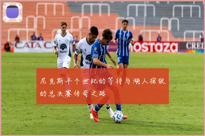 尼克斯半个世纪的等待与湖人宿敌的总决赛传奇之路