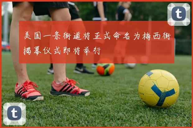 美国一条街道将正式命名为梅西街揭幕仪式即将举行