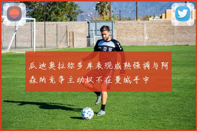 瓜迪奥拉称多库表现成熟强调与阿森纳竞争主动权不在曼城手中