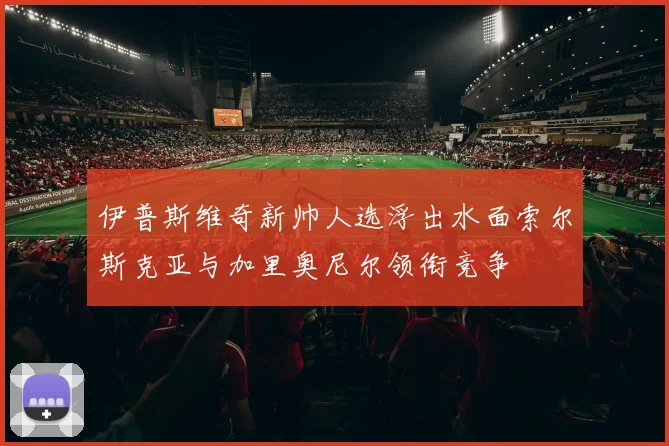 伊普斯维奇新帅人选浮出水面索尔斯克亚与加里奥尼尔领衔竞争
