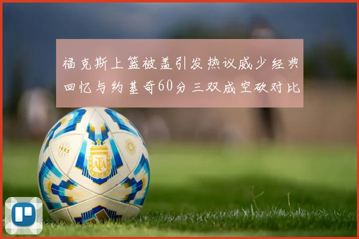 福克斯上篮被盖引发热议威少经典回忆与约基奇60分三双成空砍对比