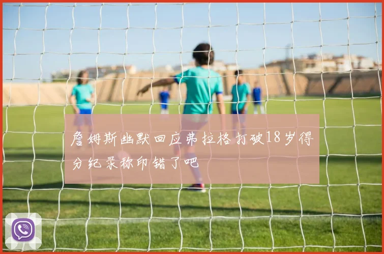 詹姆斯幽默回应弗拉格打破18岁得分纪录称印错了吧
